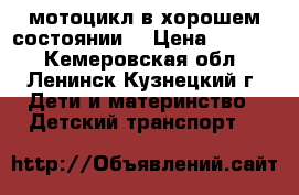 мотоцикл в хорошем состоянии  › Цена ­ 2 500 - Кемеровская обл., Ленинск-Кузнецкий г. Дети и материнство » Детский транспорт   